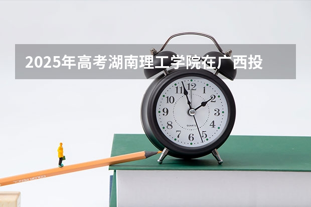2025年高考湖南理工学院在广西投档分数线详解