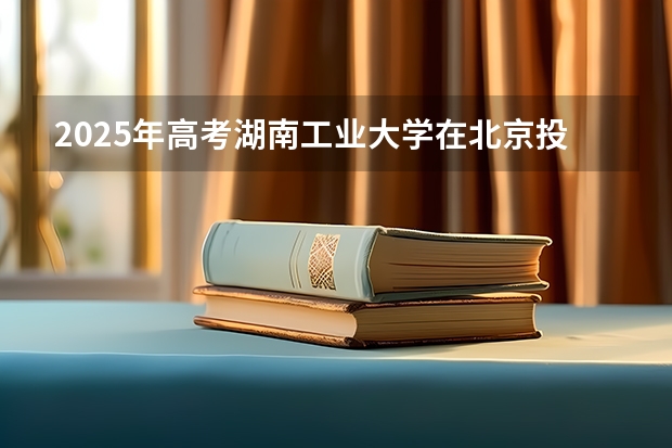 2025年高考湖南工业大学在北京投档分数线详解