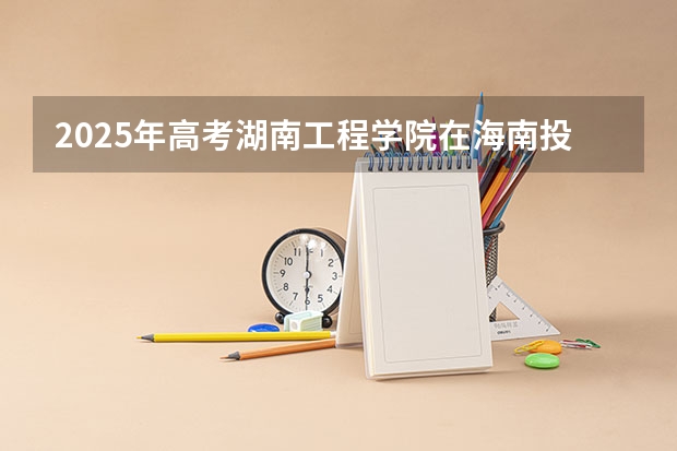 2025年高考湖南工程学院在海南投档分数线详解