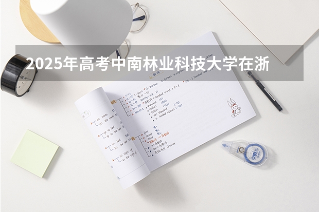 2025年高考中南林业科技大学在浙江投档分数线详解