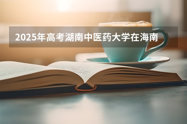 2025年高考湖南中医药大学在海南投档分数线详解