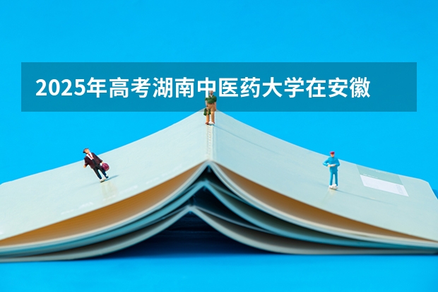 2025年高考湖南中医药大学在安徽投档分数线详解
