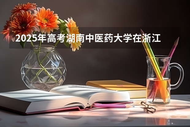 2025年高考湖南中医药大学在浙江投档分数线详解