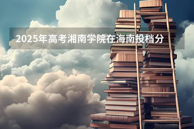 2025年高考湘南学院在海南投档分数线详解