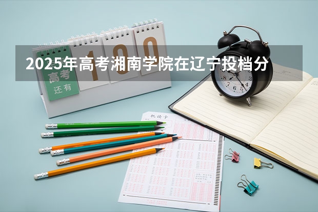 2025年高考湘南学院在辽宁投档分数线详解