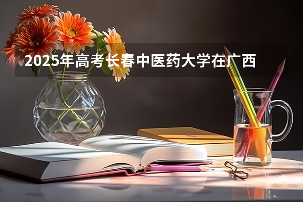 2025年高考长春中医药大学在广西投档分数线详解