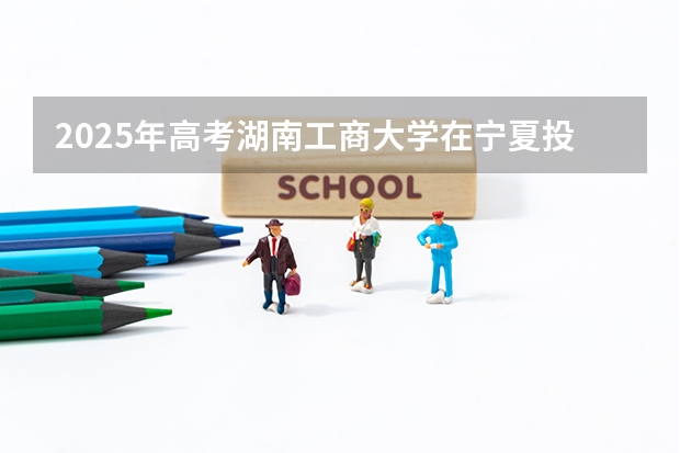 2025年高考湖南工商大学在宁夏投档分数线详解