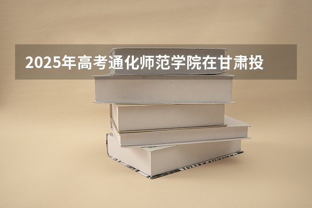 2025年高考通化师范学院在甘肃投档分数线详解