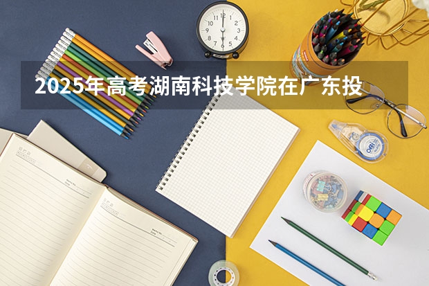 2025年高考湖南科技学院在广东投档分数线详解