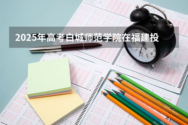 2025年高考白城师范学院在福建投档分数线详解