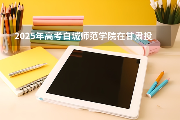 2025年高考白城师范学院在甘肃投档分数线详解