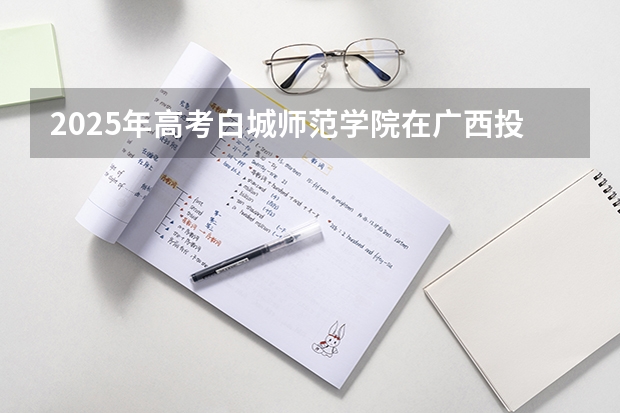 2025年高考白城师范学院在广西投档分数线详解