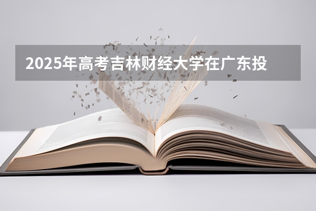 2025年高考吉林财经大学在广东投档分数线详解