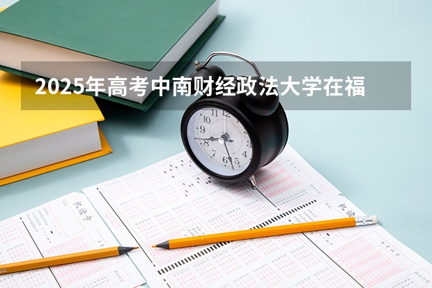 2025年高考中南财经政法大学在福建投档分数线详解