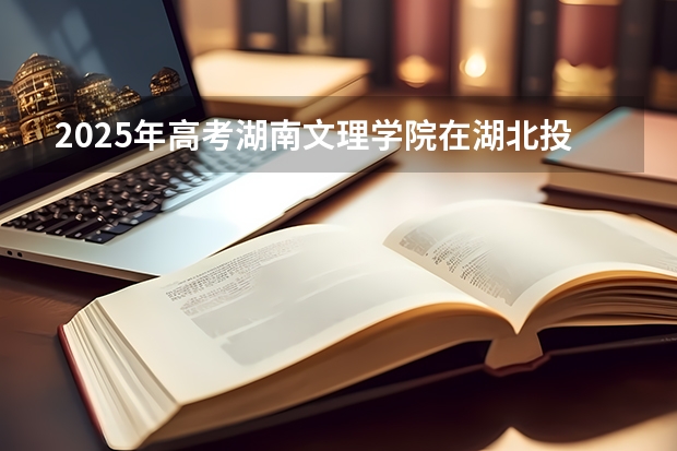 2025年高考湖南文理学院在湖北投档分数线详解