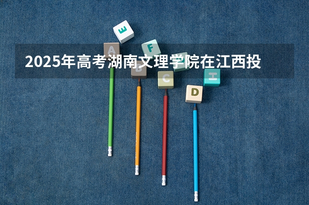 2025年高考湖南文理学院在江西投档分数线详解