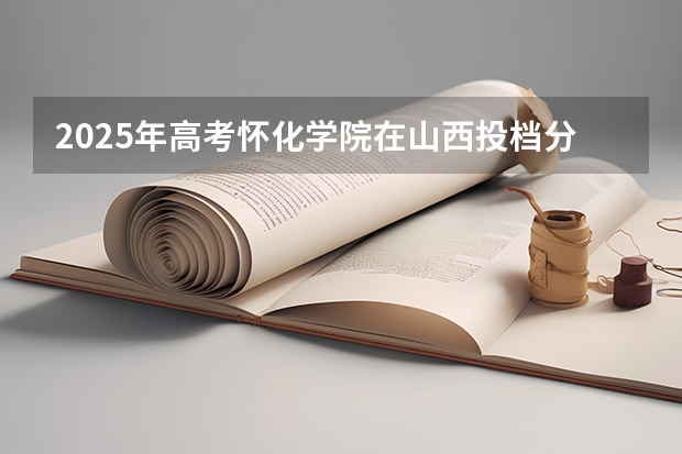 2025年高考怀化学院在山西投档分数线详解