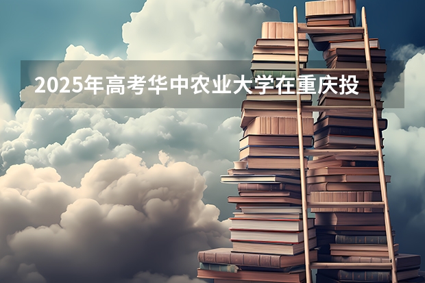 2025年高考华中农业大学在重庆投档分数线详解