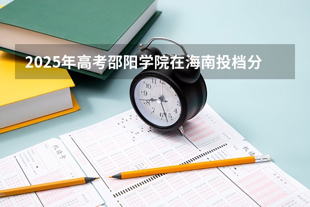 2025年高考邵阳学院在海南投档分数线详解