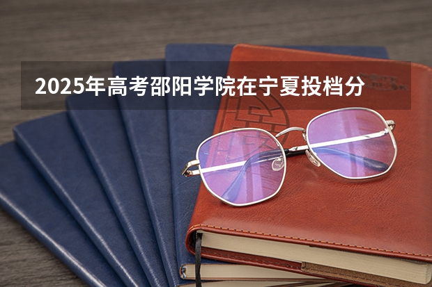 2025年高考邵阳学院在宁夏投档分数线详解