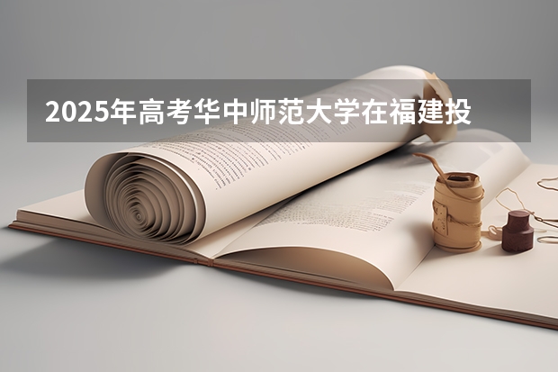 2025年高考华中师范大学在福建投档分数线详解