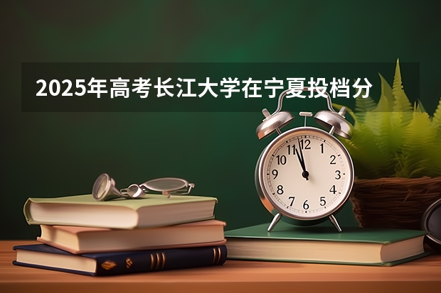 2025年高考长江大学在宁夏投档分数线详解