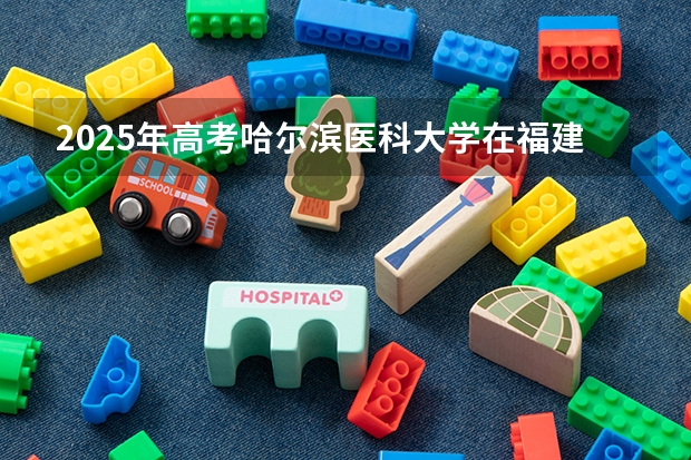 2025年高考哈尔滨医科大学在福建投档分数线详解