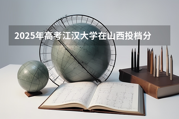 2025年高考江汉大学在山西投档分数线详解