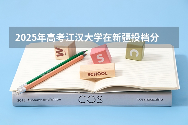 2025年高考江汉大学在新疆投档分数线详解