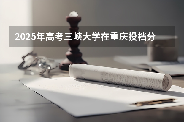 2025年高考三峡大学在重庆投档分数线详解