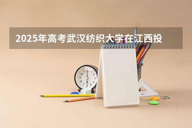 2025年高考武汉纺织大学在江西投档分数线详解