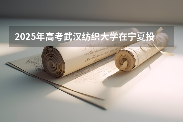 2025年高考武汉纺织大学在宁夏投档分数线详解