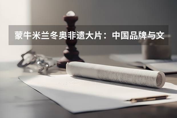 蒙牛米兰冬奥非遗大片：中国品牌与文化自信的双向奔赴