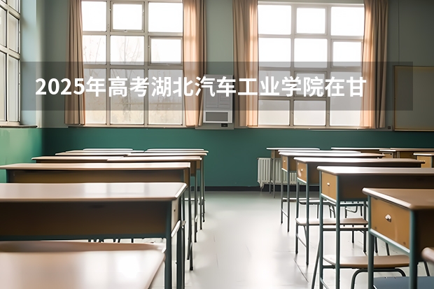 2025年高考湖北汽车工业学院在甘肃投档分数线详解