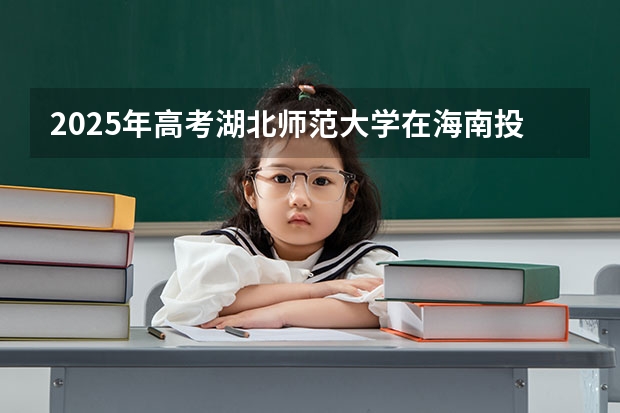 2025年高考湖北师范大学在海南投档分数线详解