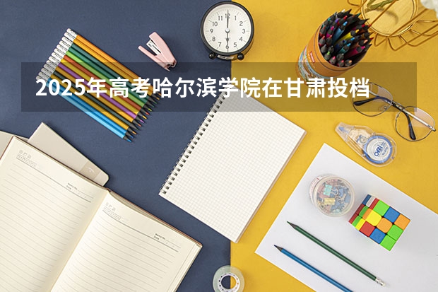 2025年高考哈尔滨学院在甘肃投档分数线详解