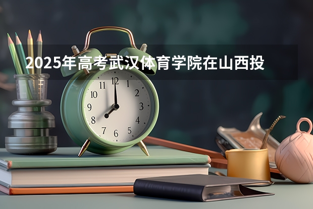 2025年高考武汉体育学院在山西投档分数线详解