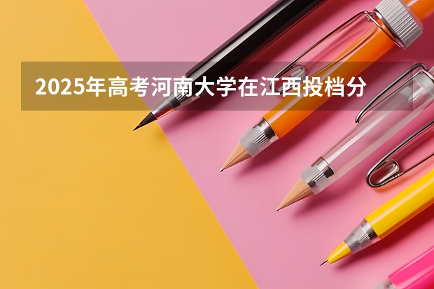 2025年高考河南大学在江西投档分数线详解