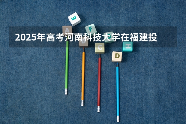 2025年高考河南科技大学在福建投档分数线详解
