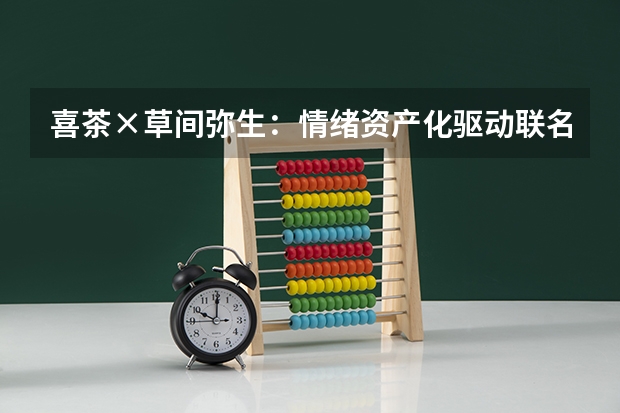 喜茶×草间弥生：情绪资产化驱动联名销量暴增300%
