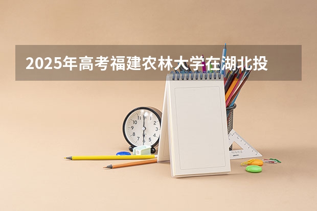 2025年高考福建农林大学在湖北投档分数线详解