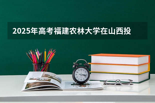 2025年高考福建农林大学在山西投档分数线详解