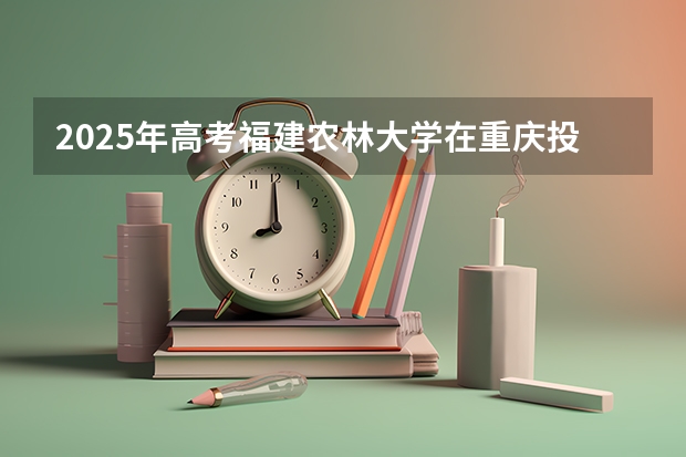 2025年高考福建农林大学在重庆投档分数线详解