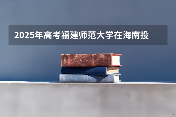 2025年高考福建师范大学在海南投档分数线详解