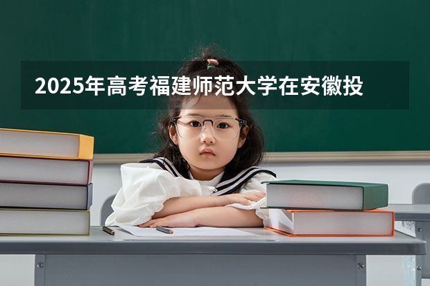 2025年高考福建师范大学在安徽投档分数线详解