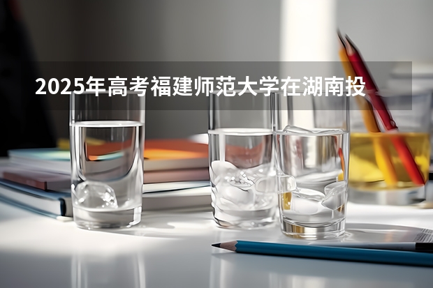 2025年高考福建师范大学在湖南投档分数线详解