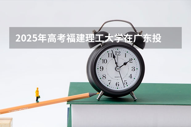 2025年高考福建理工大学在广东投档分数线详解