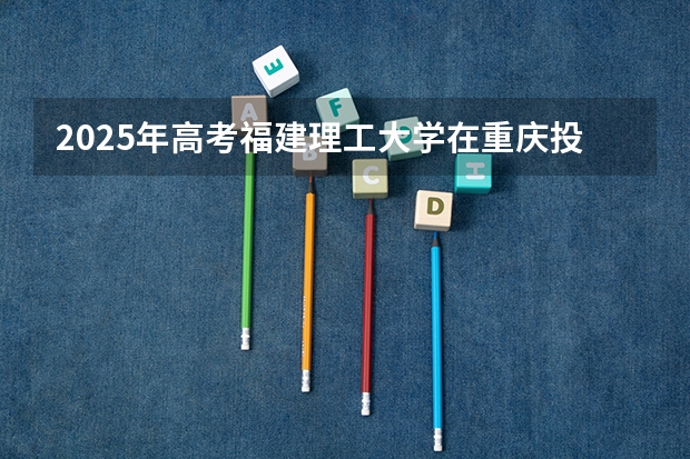 2025年高考福建理工大学在重庆投档分数线详解