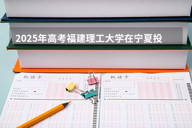 2025年高考福建理工大学在宁夏投档分数线详解