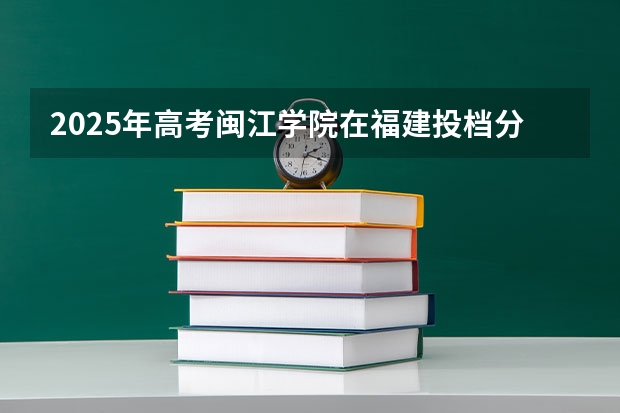 2025年高考闽江学院在福建投档分数线详解